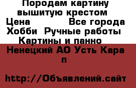 Породам картину вышитую крестом › Цена ­ 8 000 - Все города Хобби. Ручные работы » Картины и панно   . Ненецкий АО,Усть-Кара п.